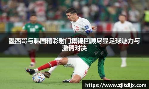 J9墨西哥与韩国精彩射门集锦回顾尽显足球魅力与激情对决